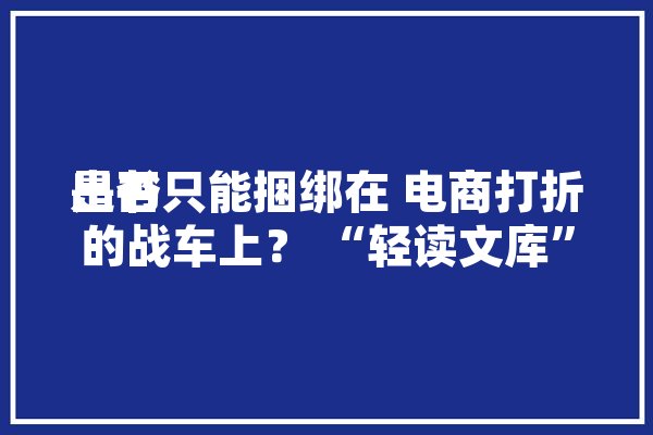 出书
是否只能捆绑在 电商打折的战车上？ “轻读文库”实行快消新模式