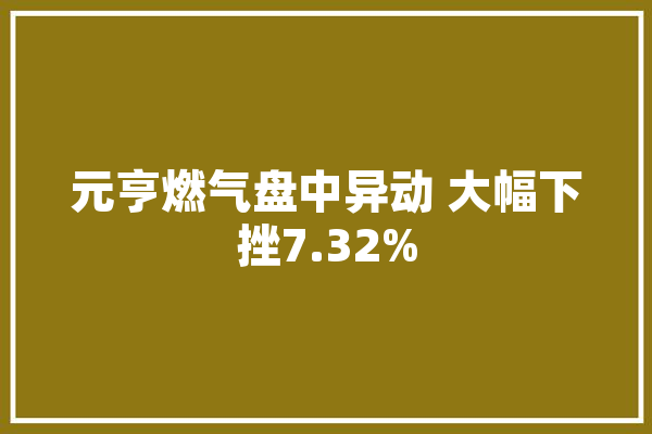 元亨燃气盘中异动 大幅下挫7.32%