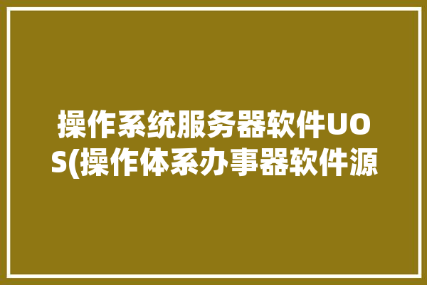 操作系统服务器软件UOS(操作体系办事器软件源代码)