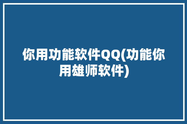 你用功能软件QQ(功能你用雄师软件)