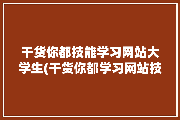 干货你都技能学习网站大学生(干货你都学习网站技能大学生)