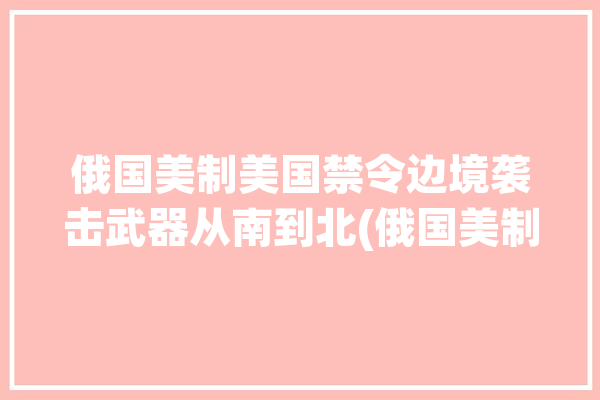 俄国美制美国禁令边境袭击武器从南到北(俄国美制美国乌克兰)