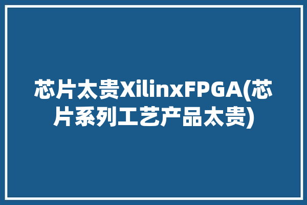 芯片太贵XilinxFPGA(芯片系列工艺产品太贵)