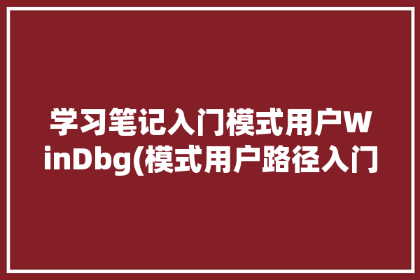 学习笔记入门模式用户WinDbg(模式用户路径入门学习笔记)