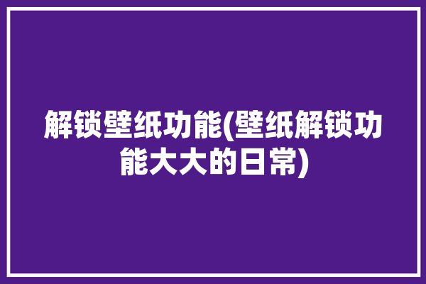 解锁壁纸功能(壁纸解锁功能大大的日常)