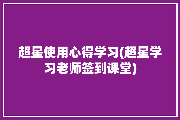 超星使用心得学习(超星学习老师签到课堂)