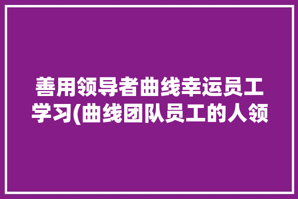 善用领导者曲线幸运员工学习(曲线团队员工的人领导者)