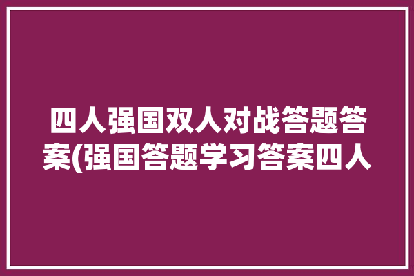 四人强国双人对战答题答案(强国答题学习答案四人)