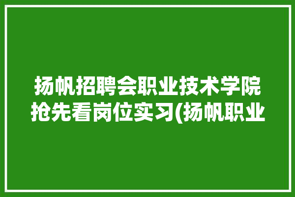 扬帆招聘会职业技术学院抢先看岗位实习(扬帆职业技术学院共青团招聘会就业)